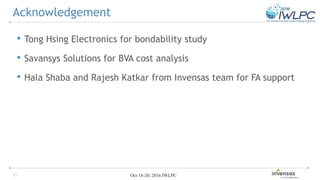 21 Oct 18-20, 2016 IWLPC
• Tong Hsing Electronics for bondability study
• Savansys Solutions for BVA cost analysis
• Hala Shaba and Rajesh Katkar from Invensas team for FA support
Acknowledgement
 