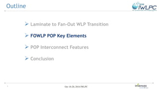 7 Oct 18-20, 2016 IWLPC
 Laminate to Fan-Out WLP Transition
 FOWLP POP Key Elements
 POP Interconnect Features
 Conclusion
Outline
 
