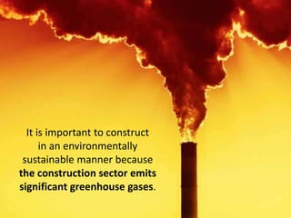 It is important to construct
in an environmentally
sustainable manner because
the construction sector emits
significant greenhouse gases.
 