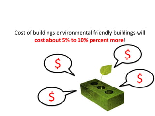 Cost of buildings environmental friendly buildings will
cost about 5% to 10% percent more!
$
$
$
$
 