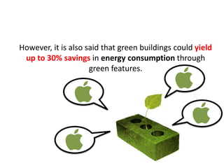 However, it is also said that green buildings could yield
up to 30% savings in energy consumption through
green features.
 
