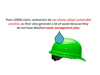 Poon (2004) claim, contractors do not always adopt sustainable
practice, as their sites generate a lot of waste because they
do not have detailed waste management plan.
 