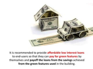 funding green features
It is recommended to provide affordable low interest loans
to end-users so that they can pay for green features by
themselves and payoff the loans from the savings achieved
from the green features used in the building.
 