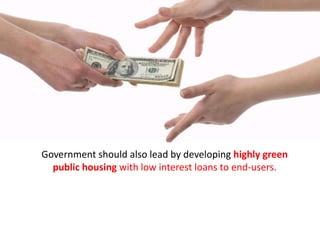Government should also lead by developing highly green
public housing with low interest loans to end-users.
 