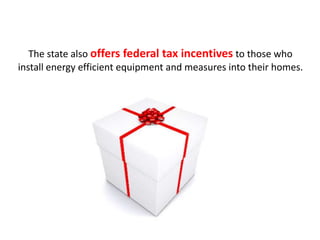 The state also offers federal tax incentives to those who
install energy efficient equipment and measures into their homes.
 