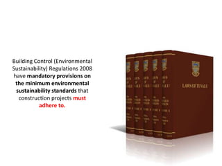 Building Control (Environmental
Sustainability) Regulations 2008
have mandatory provisions on
the minimum environmental
sustainability standards that
construction projects must
adhere to.
 