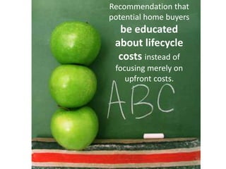 Recommendation that
potential home buyers
be educated
about lifecycle
costs instead of
focusing merely on
upfront costs.
 