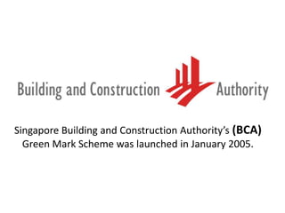 Singapore Building and Construction Authority’s (BCA)
Green Mark Scheme was launched in January 2005.
 