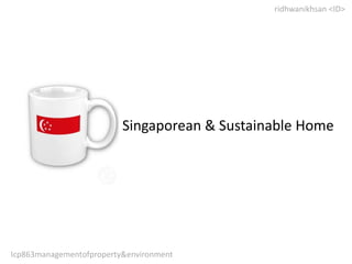 Singaporean & Sustainable Home
ridhwanikhsan <ID>
Icp863managementofproperty&environment
 
