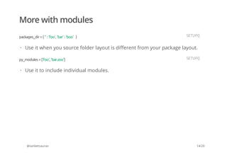 More with modules
@sanketsaurav
packages_dir ={ '' : 'foo', 'bar' : 'boo' } SETUP()
Use it when you source folder layout is different from your package layout.·
py_modules =['foo', 'bar.zoo'] SETUP()
Use it to include individual modules.·
14/20
 