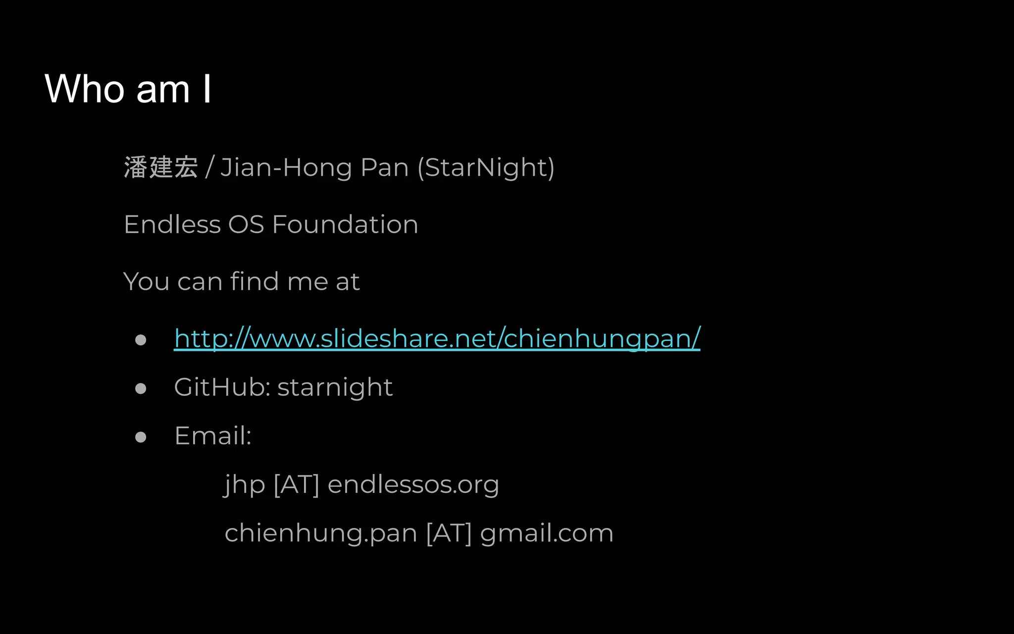 Who am I
潘建宏 / Jian-Hong Pan (StarNight)
Endless OS Foundation
You can ﬁnd me at
● http://www.slideshare.net/chienhungpan/
● GitHub: starnight
● Email:
jhp [AT] endlessos.org
chienhung.pan [AT] gmail.com
 