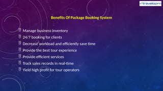 Benefits Of Package Booking System
 Manage business inventory
 24/7 booking for clients
 Decrease workload and efficiently save time
 Provide the best tour experience
 Provide efficient services
 Track sales records in real-time
 Yield high profit for tour operators
 