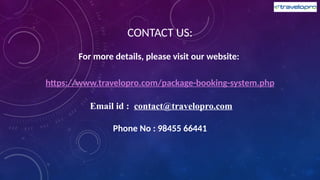 CONTACT US:
For more details, please visit our website:
https://www.travelopro.com/package-booking-system.php
Email id : contact@travelopro.com
Phone No : 98455 66441
 