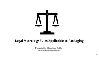 1
Legal Metrology Rules Applicable to Packaging
Presented by: Debabrata Golder
Packaging Professional, Mumbai
 