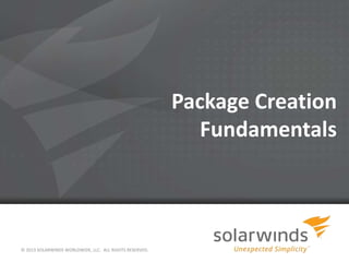 Package Creation
Fundamentals
© 2013 SOLARWINDS WORLDWIDE, LLC. ALL RIGHTS RESERVED.
 
