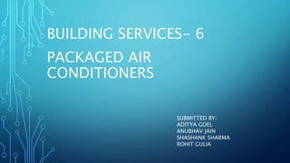 PACKAGED AIR
CONDITIONERS
BUILDING SERVICES- 6
SUBMITTED BY:
ADITYA GOEL
ANUBHAV JAIN
SHASHANK SHARMA
ROHIT GULIA
 