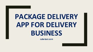 PACKAGE DELIVERY
APP FOR DELIVERY
BUSINESS
cubetaxi.com
 