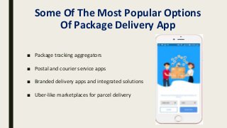 Some Of The Most Popular Options
Of Package Delivery App
■ Package tracking aggregators
■ Postal and courier service apps
■ Branded delivery apps and integrated solutions
■ Uber-like marketplaces for parcel delivery
 