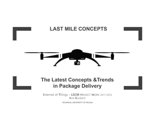 DRONE
Internet of Things - LSCM PROJECT WORK 2017-2018
Aria Goudarzi
The Latest Concepts &Trends
in Package Delivery
TECHNICAL UNIVERSITY OF WILDAU
LAST MILE CONCEPTS
 
