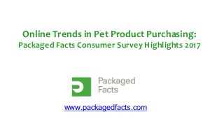 Online Trends in Pet Product Purchasing:
Packaged Facts Consumer Survey Highlights 2017
www.packagedfacts.com
 
