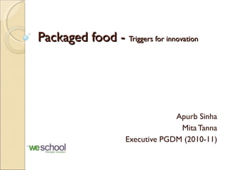 Packaged food -  Triggers for innovation Apurb Sinha Mita Tanna Executive PGDM (2010-11) 