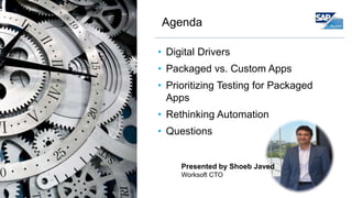 2
Agenda
• Digital Drivers
• Packaged vs. Custom Apps
• Prioritizing Testing for Packaged
Apps
• Rethinking Automation
• Questions
Presented by Shoeb Javed
Worksoft CTO
 