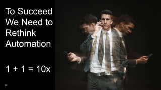 20
To Succeed
We Need to
Rethink
Automation
1 + 1 = 10x
 