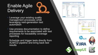 24
Enable Agile
Delivery
• Leverage your existing quality
management processes while
leveraging next-generation test
automation
• Use process documentation to define
requirements to be associated with test
processes for traceability coverage
reporting
• Schedule and trigger tests directly from
ALM/CD pipeline and bring back test
results
 