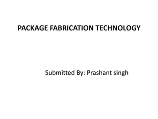 PACKAGE FABRICATION TECHNOLOGY
Submitted By: Prashant singh
 