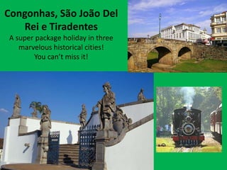 Congonhas, São João Del Rei e Tiradentes A super package holiday in threemarveloushistorical cities!  Youcan’t miss it! 