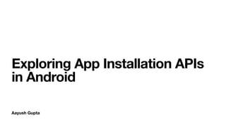 Aayush Gupta
Exploring App Installation APIs
in Android
 