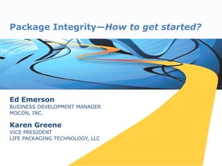 Package Integrity—How to get started?




Ed Emerson
BUSINESS DEVELOPMENT MANAGER
MOCON, INC.

Karen Greene
VICE PRESIDENT
LIFE PACKAGING TECHNOLOGY, LLC
 