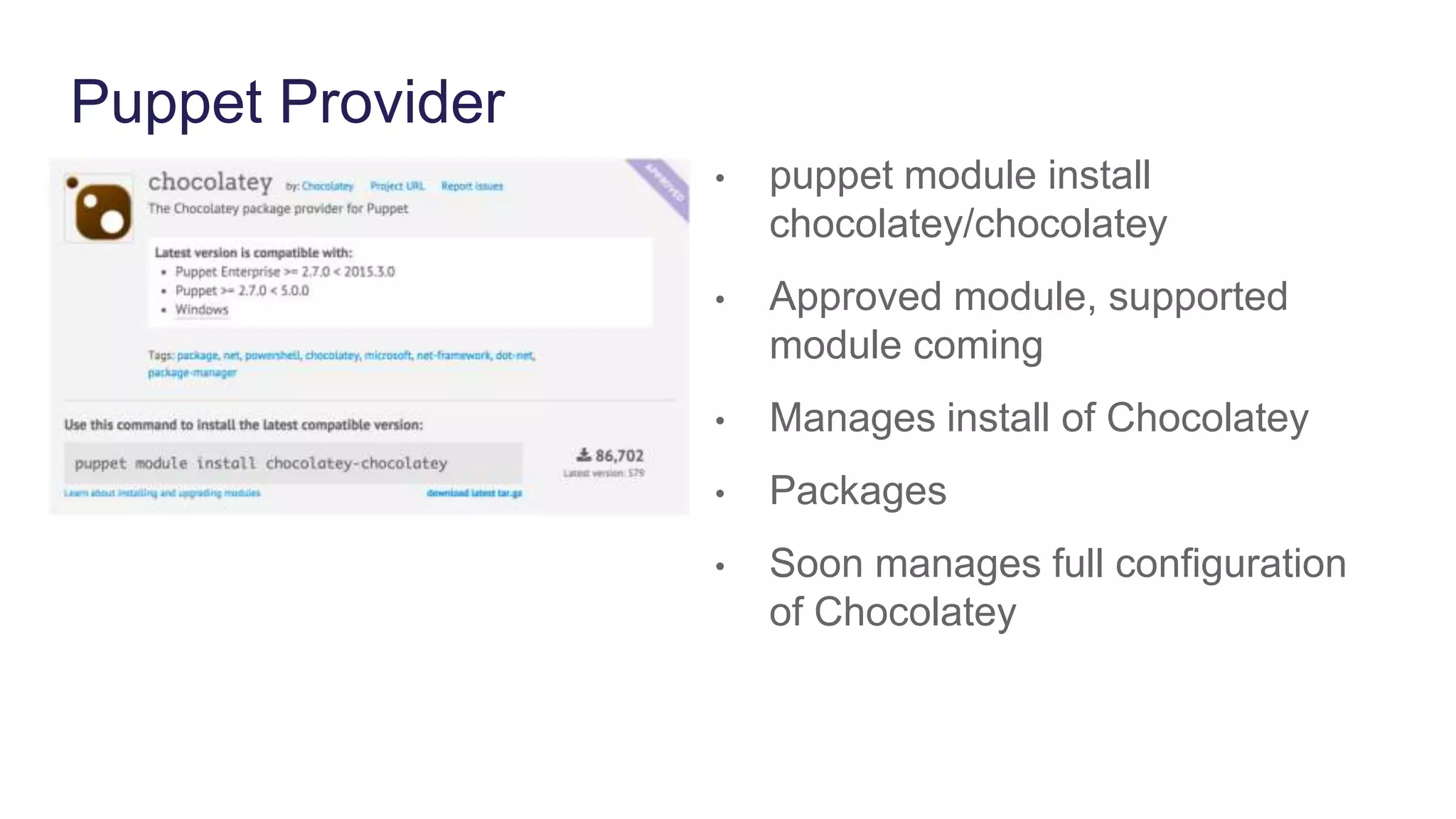 Puppet Provider
• puppet module install
chocolatey/chocolatey
• Approved module, supported
module coming
• Manages install of Chocolatey
• Packages
• Soon manages full configuration
of Chocolatey
 