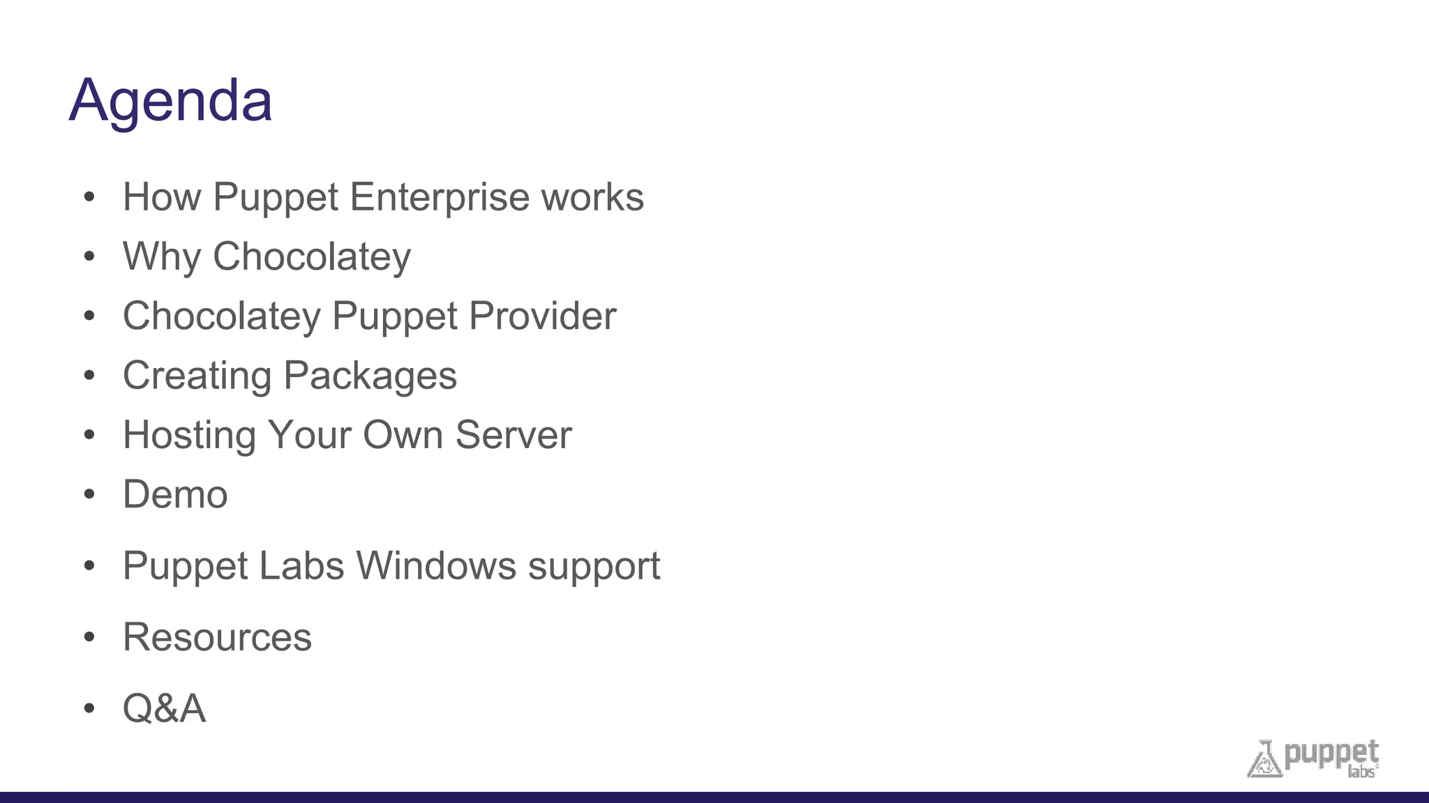 Agenda
• How Puppet Enterprise works
• Why Chocolatey
• Chocolatey Puppet Provider
• Creating Packages
• Hosting Your Own Server
• Demo
• Puppet Labs Windows support
• Resources
• Q&A
 