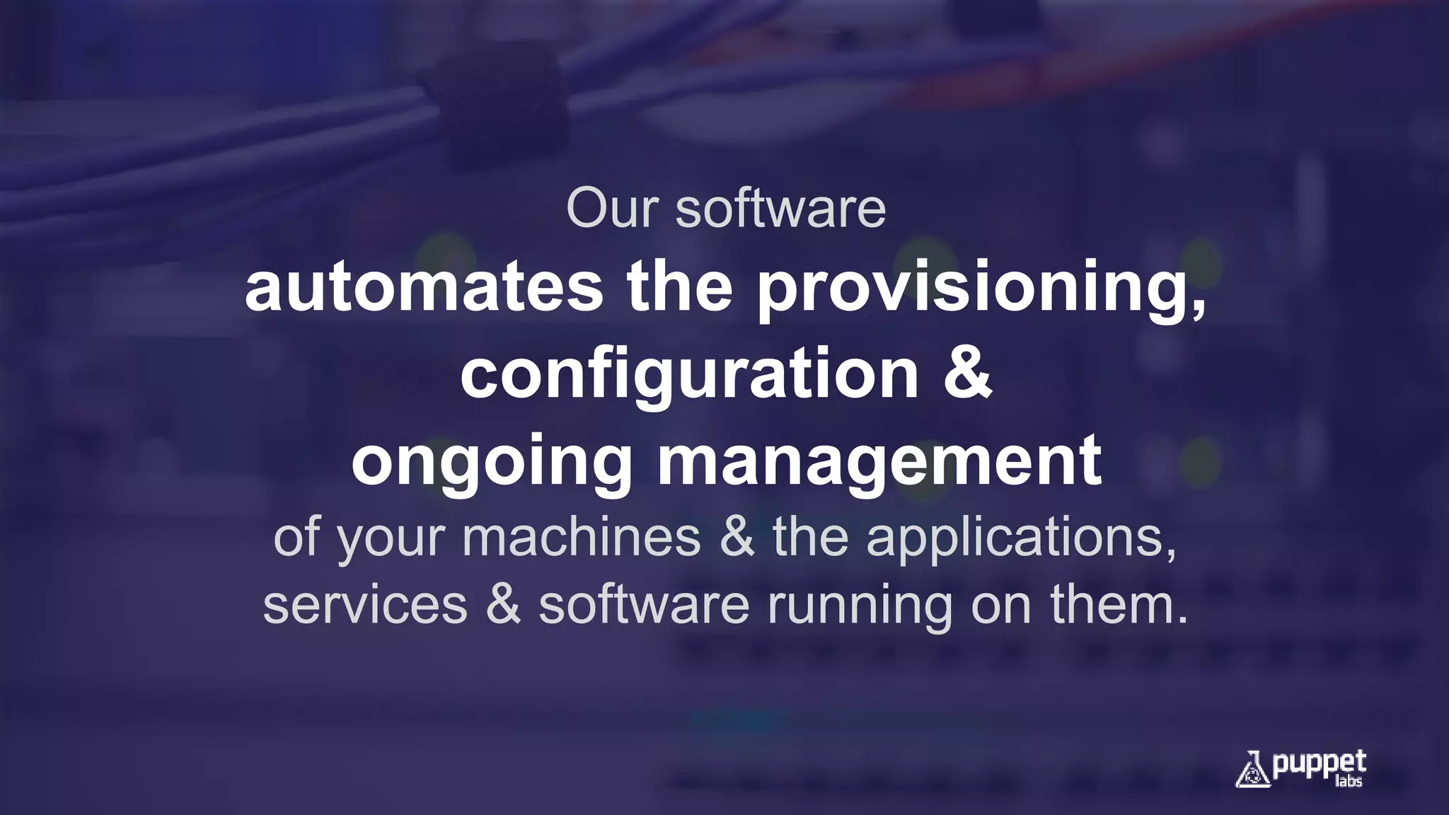 Our software
automates the provisioning,
configuration &
ongoing management
of your machines & the applications,
services & software running on them.
 