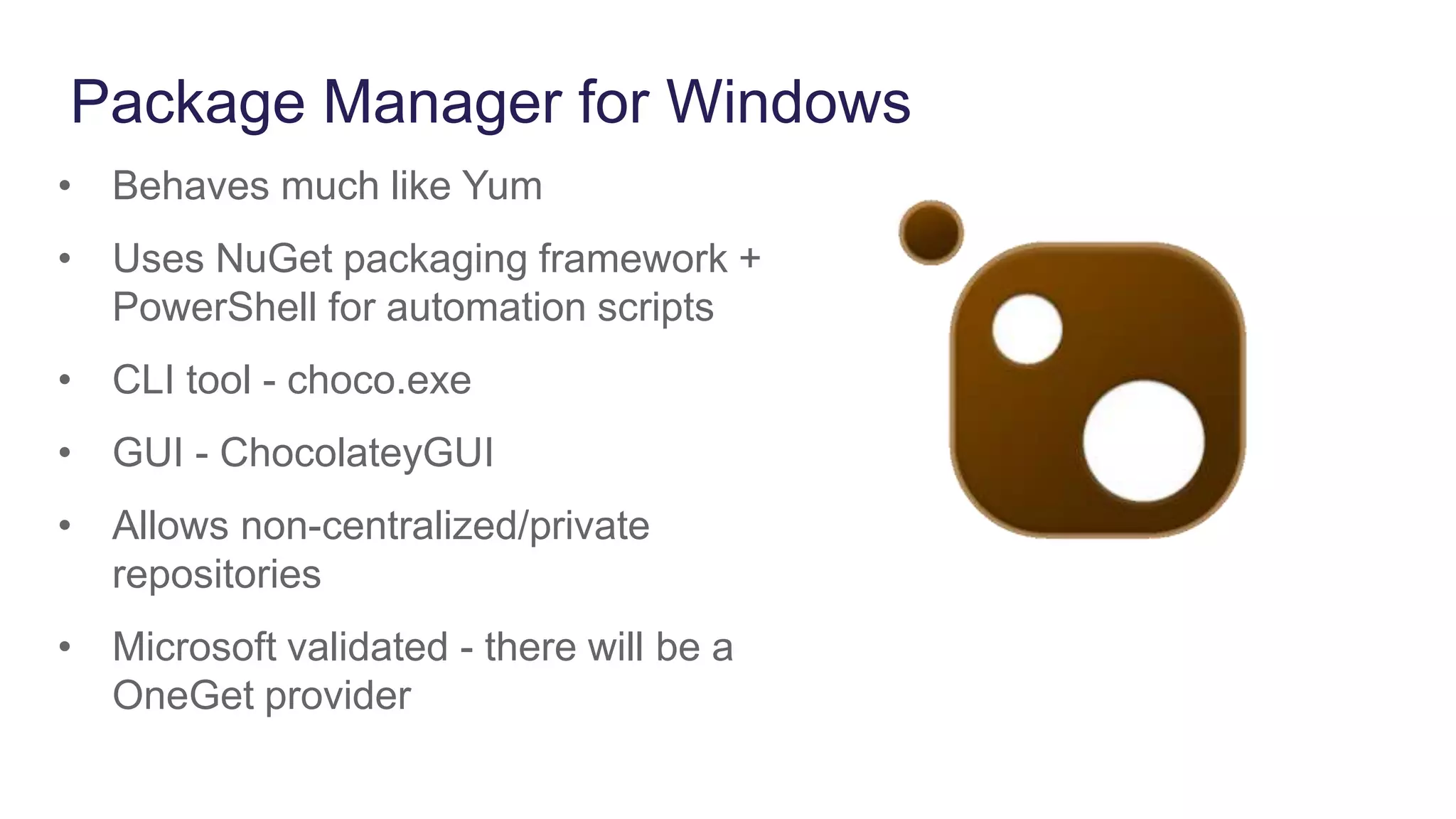 Package Manager for Windows
• Behaves much like Yum
• Uses NuGet packaging framework +
PowerShell for automation scripts
• CLI tool - choco.exe
• GUI - ChocolateyGUI
• Allows non-centralized/private
repositories
• Microsoft validated - there will be a
OneGet provider
 