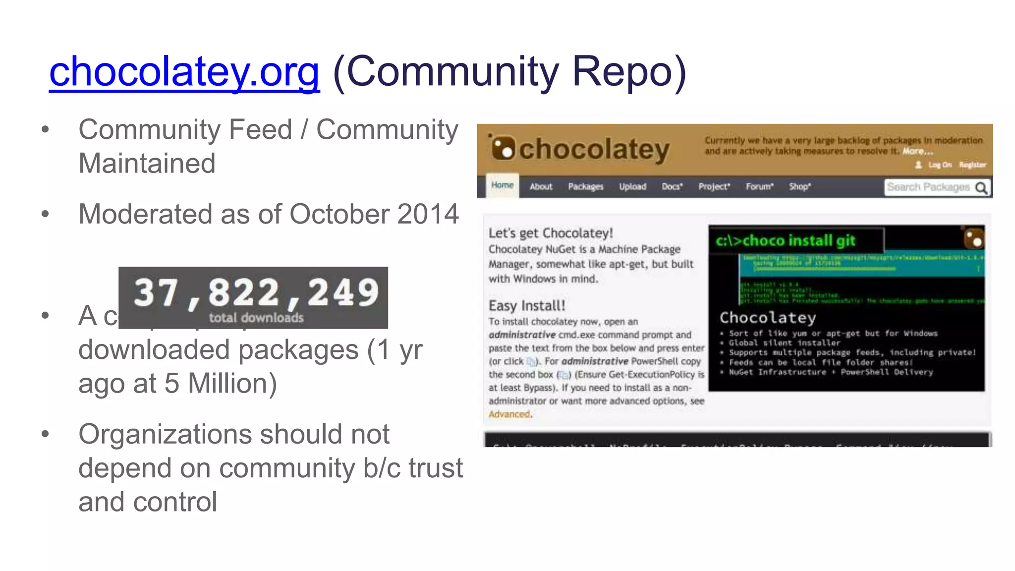 chocolatey.org (Community Repo)
• Community Feed / Community
Maintained
• Moderated as of October 2014
• A couple people have
downloaded packages (1 yr
ago at 5 Million)
• Organizations should not
depend on community b/c trust
and control
 