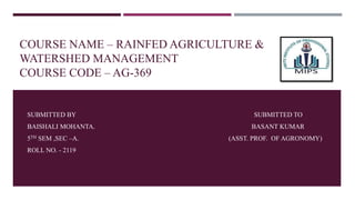 COURSE NAME – RAINFED AGRICULTURE &
WATERSHED MANAGEMENT
COURSE CODE – AG-369
SUBMITTED BY SUBMITTED TO
BAISHALI MOHANTA. BASANT KUMAR
5TH SEM ,SEC –A. (ASST. PROF. OF AGRONOMY)
ROLL NO. - 2119
 