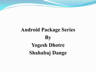 Android Package Series
By
Yogesh Dhotre
Shahabaj Dange

 
