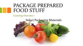PACKAGE PREPARED
FOOD STUFF
Learning Outcome 1
Select Packaging Materials
 