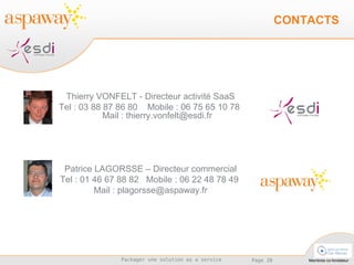 Thierry VONFELT - Directeur activité SaaS Tel : 03 88 87 86 80  Mobile : 06 75 65 10 78  Mail : thierry.vonfelt@esdi.fr Patrice LAGORSSE – Directeur commercial Tel : 01 46 67 88 82  Mobile : 06 22 48 78 49  Mail : plagorsse@aspaway.fr CONTACTS 