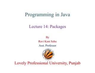 Programming in Java
Lecture 14: Packages
By
Ravi Kant Sahu
Asst. Professor
Lovely Professional University, PunjabLovely Professional University, Punjab
 