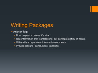 Writing Packages 
 Anchor Tag: 
 Don’t repeat – unless it’s vital. 
 Use information that’s interesting, but perhaps slightly off focus. 
 Write with an eye toward future developments. 
 Provide closure / conclusion / transition. 
