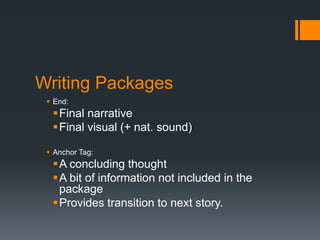 Writing Packages 
 End: 
Final narrative 
Final visual (+ nat. sound) 
 Anchor Tag: 
A concluding thought 
A bit of information not included in the 
package 
Provides transition to next story. 
 