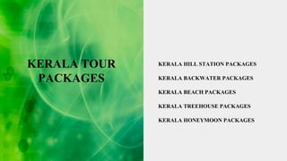KERALA TOUR
PACKAGES
KERALA HILL STATION PACKAGES
KERALA BACKWATER PACKAGES
KERALA BEACH PACKAGES
KERALA TREEHOUSE PACKAGES
KERALA HONEYMOON PACKAGES
 