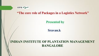 Presented by
“The core role of Packages in a Logistics Network”
Sravan.k
INDIAN INSTITUTE OF PLANTATION MANAGEMENT
BANGALORE
 