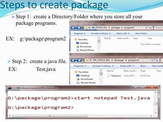 Steps to create package
 Step 1: create a Directory/Folder where you store all your
package programs.
EX: g:packageprogram2
 Step 2: create a java file.
EX: Test.java
 