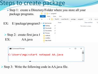 Steps to create package
 Step 1: create a Directory/Folder where you store all your
package programs.
EX: E:packageprogram3
 Step 2: create first java file.
EX: AA.java
 Step 3: Write the following code in AA.java file.
 