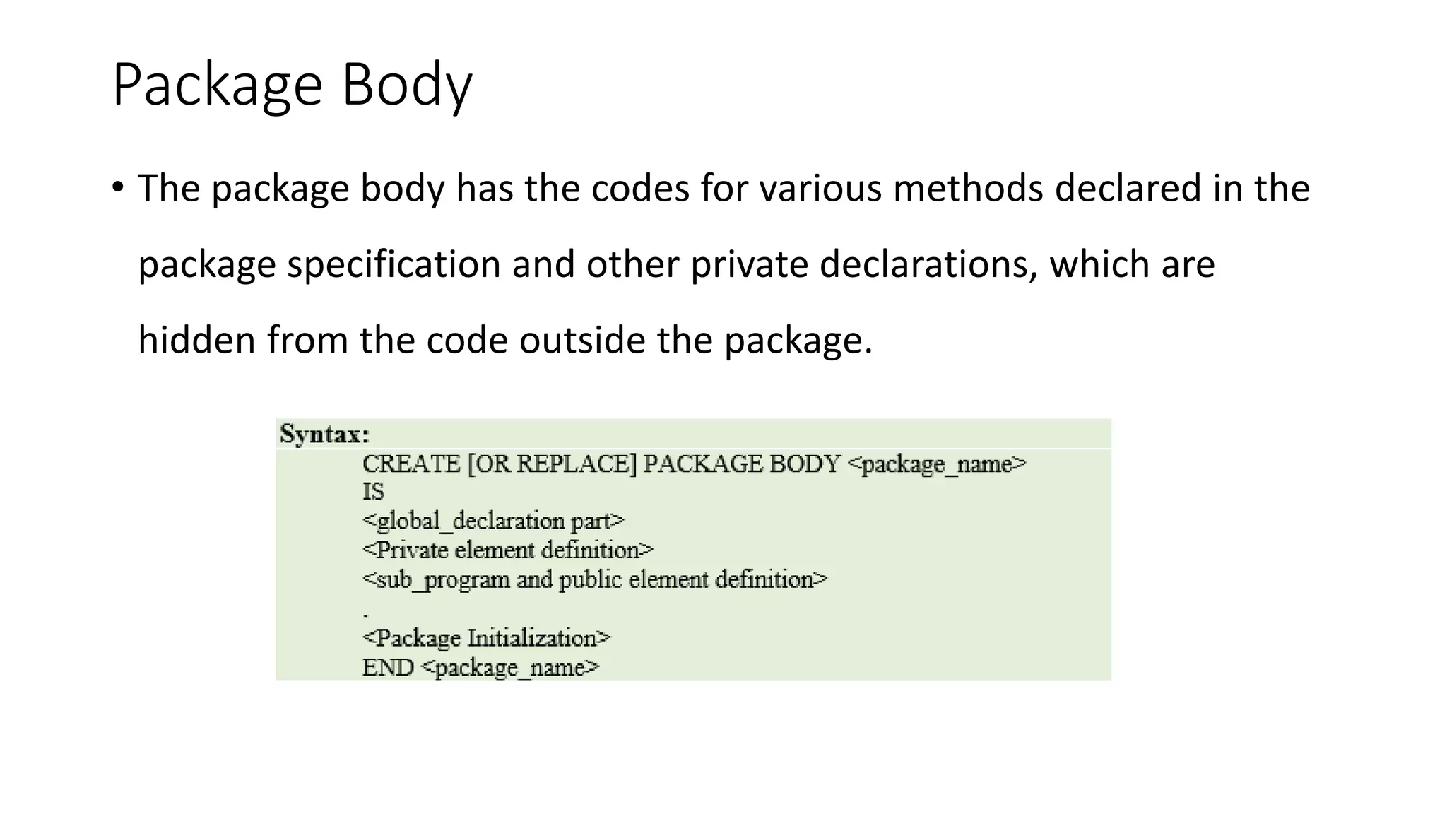 Package Body
• The package body has the codes for various methods declared in the
package specification and other private declarations, which are
hidden from the code outside the package.
 