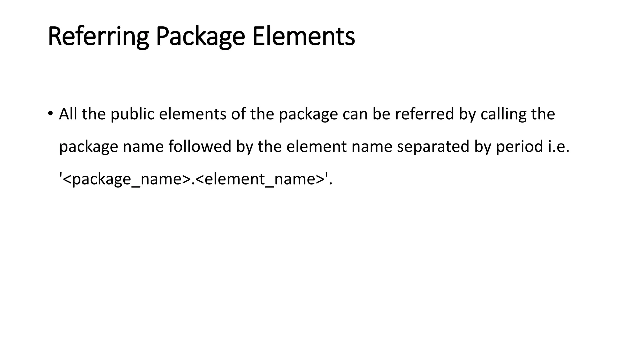 Referring Package Elements
• All the public elements of the package can be referred by calling the
package name followed by the element name separated by period i.e.
'<package_name>.<element_name>'.
 